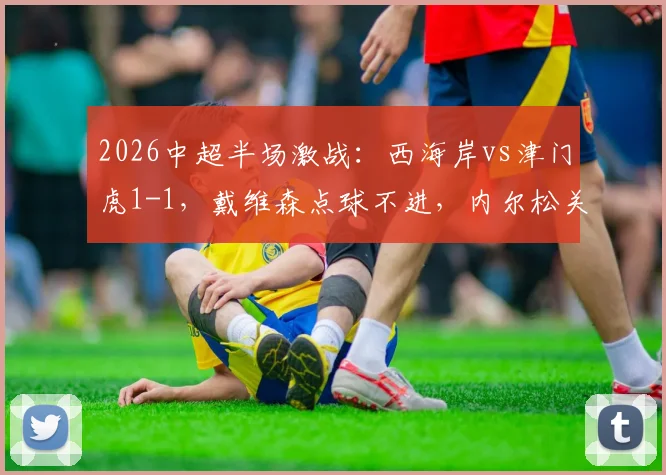 2026中超半场激战：西海岸vs津门虎1-1，戴维森点球不进，内尔松关键扳平引热议