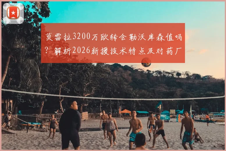 莫雷拉3200万欧转会勒沃库森值吗？解析2026新援技术特点及对药厂阵容影响