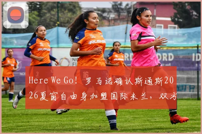 Here We Go！罗马诺确认斯通斯2026夏窗自由身加盟国际米兰，双方签约两年细节分析