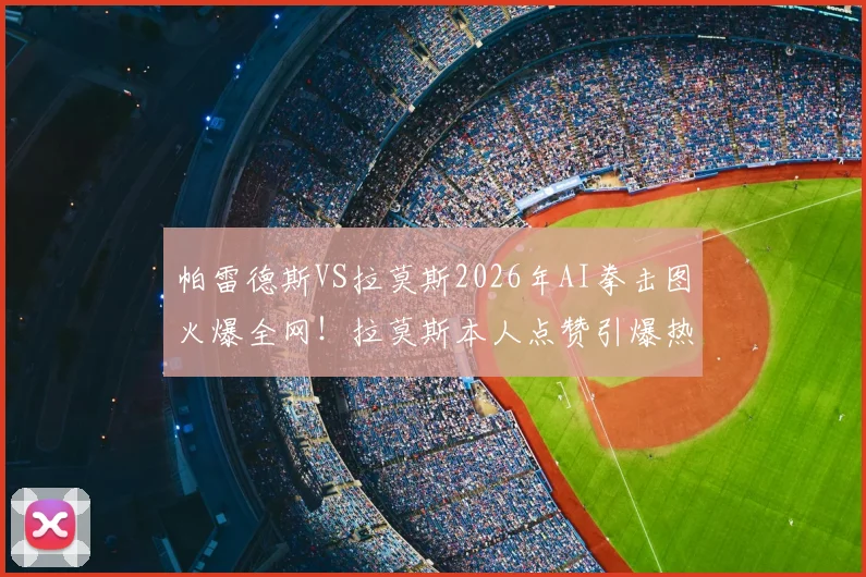 帕雷德斯VS拉莫斯2026年AI拳击图火爆全网！拉莫斯本人点赞引爆热议，深度解析合成图背后故事
