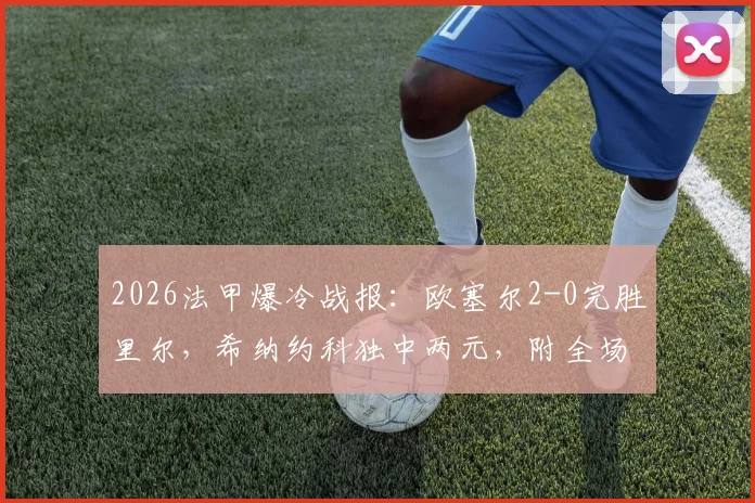 2026法甲爆冷战报：欧塞尔2-0完胜里尔，希纳约科独中两元，附全场数据深度解析