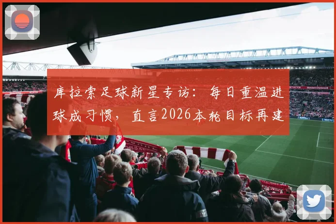 库拉索足球新星专访：每日重温进球成习惯，直言2026本轮目标再建功，附年轻球员成长心路