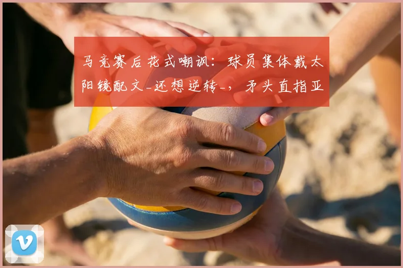 马竞赛后花式嘲讽：球员集体戴太阳镜配文_还想逆转_，矛头直指亚马尔2026年言论？
