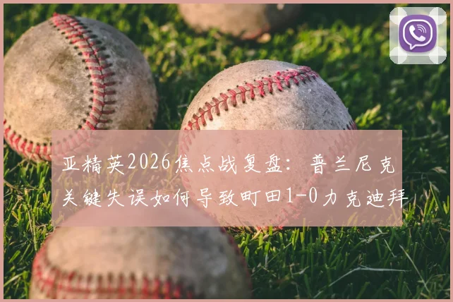亚精英2026焦点战复盘：普兰尼克关键失误如何导致町田1-0力克迪拜青年国民？附全场数据与晋级形势解读