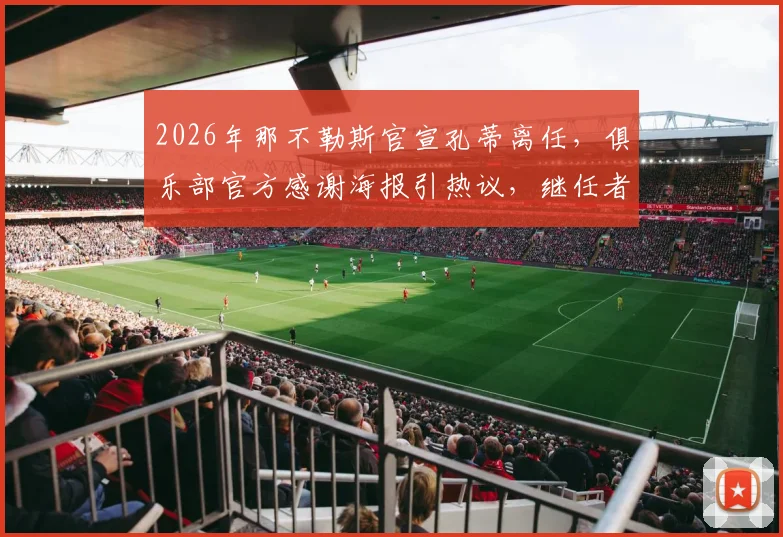 2026年那不勒斯官宣孔蒂离任，俱乐部官方感谢海报引热议，继任者与未来引援成焦点
