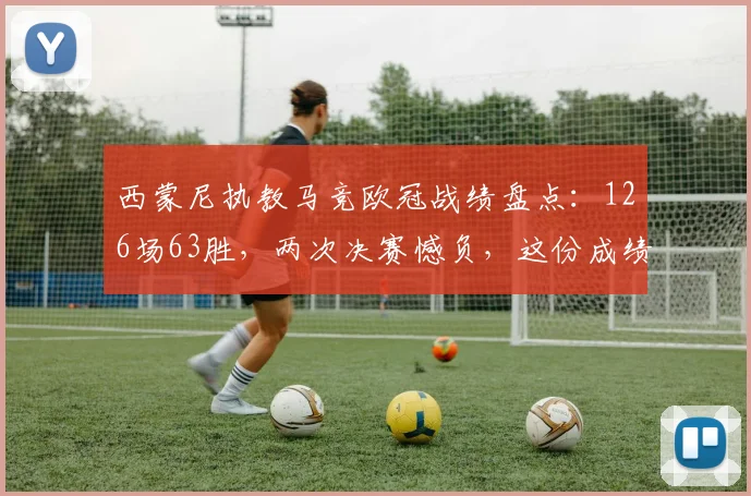 西蒙尼执教马竞欧冠战绩盘点：126场63胜，两次决赛憾负，这份成绩单该如何评价？