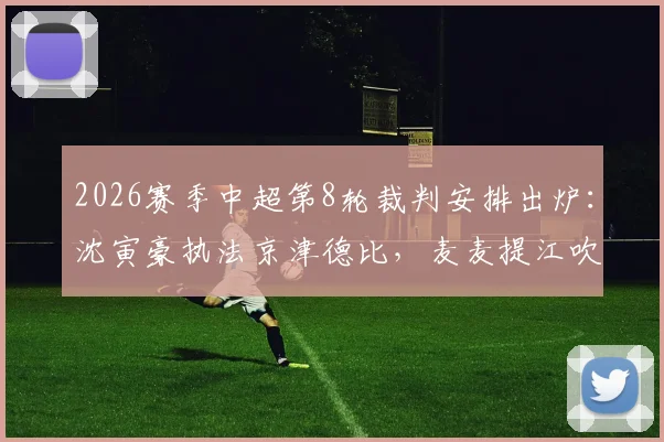 2026赛季中超第8轮裁判安排出炉:沈寅豪执法京津德比,麦麦提江吹罚青岛海牛vs山东泰山