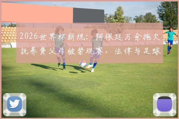 2026世界杯新规:阿根廷万余拖欠抚养费父母被禁观赛,法律与足球如何挂钩
