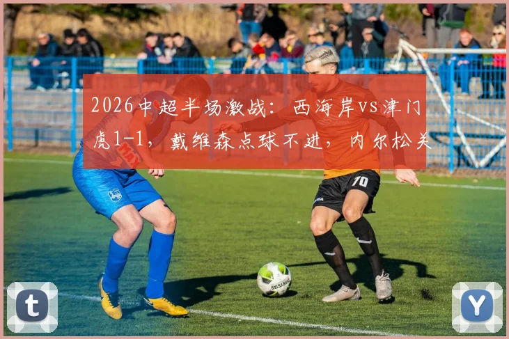 2026中超半场激战：西海岸vs津门虎1-1，戴维森点球不进，内尔松关键扳平引热议