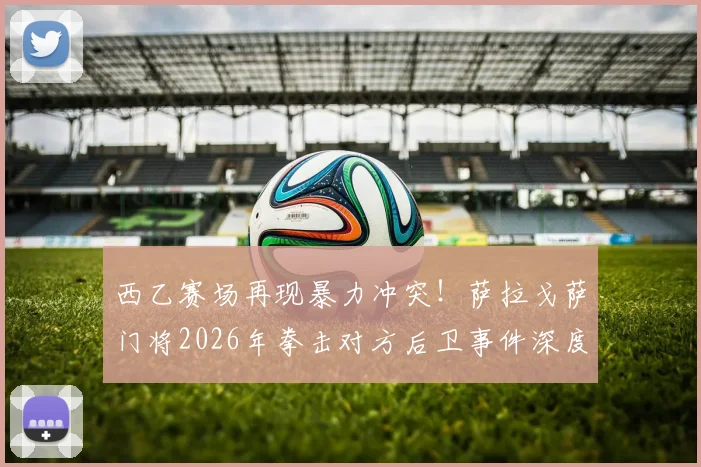 西乙赛场再现暴力冲突!萨拉戈萨门将2026年拳击对方后卫事件深度还原与反思
