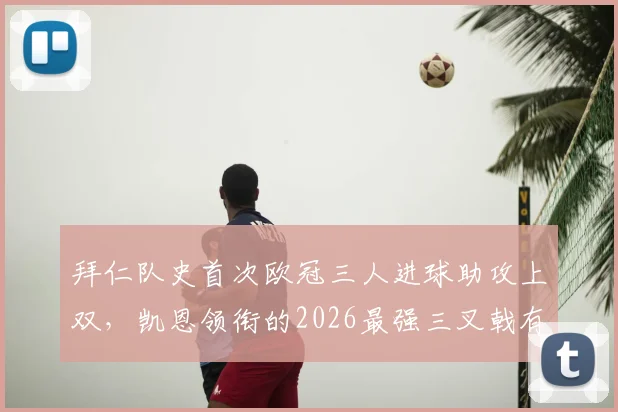 拜仁队史首次欧冠三人进球助攻上双,凯恩领衔的2026最强三叉戟有多恐怖?