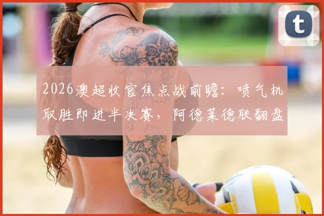2026澳超收官焦点战前瞻：喷气机取胜即进半决赛，阿德莱德联翻盘攻略全解析