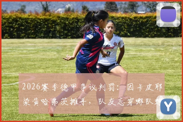 2026赛季德甲争议判罚：因卡皮耶染黄哈弗茨摊手，队友忘穿哪队球衣？附足球判罚规则深度解读