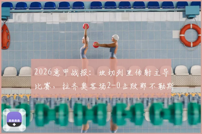 2026意甲战报:坎切列里传射主导比赛,拉齐奥客场2-0击败那不勒斯,赛后复盘与积分榜影响