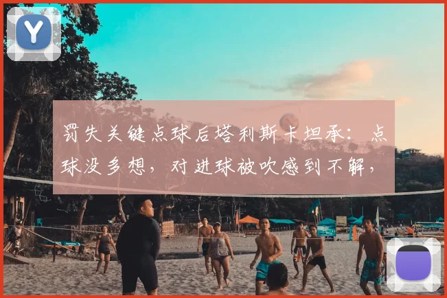 罚失关键点球后塔利斯卡坦承:点球没多想,对进球被吹感到不解,回顾2026赛季争议瞬间