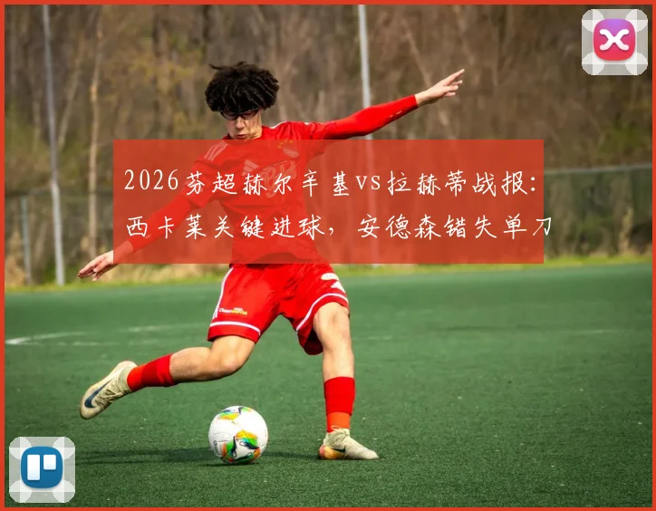 2026芬超赫尔辛基vs拉赫蒂战报:西卡莱关键进球,安德森错失单刀良机,高清回放与赛后分析