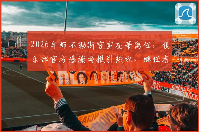 2026年那不勒斯官宣孔蒂离任，俱乐部官方感谢海报引热议，继任者与未来引援成焦点