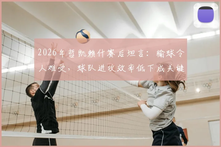 2026年哲凯赖什赛后坦言:输球令人难受,球队进攻效率低下成关键原因,未来如何改进?