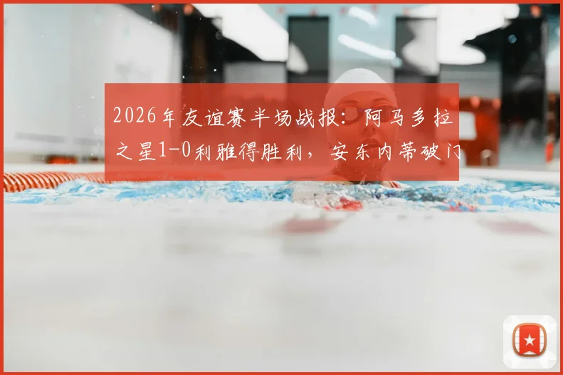2026年友谊赛半场战报：阿马多拉之星1-0利雅得胜利，安东内蒂破门致胜，附双方半场数据分析与比赛看点