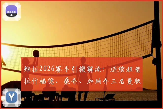 维拉2026赛季引援解读:连续租借拉什福德、桑乔、加纳乔三名曼联旧将的战略意图与阵容影响