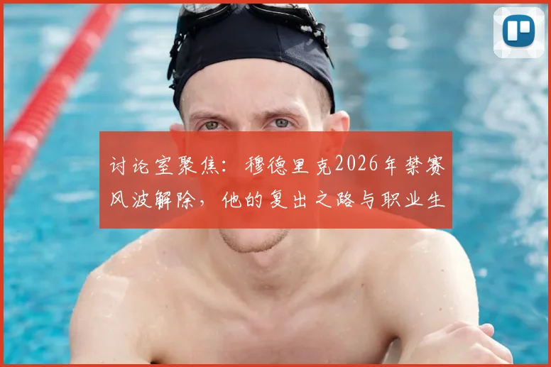 讨论室聚焦：穆德里克2026年禁赛风波解除，他的复出之路与职业生涯救赎前景分析