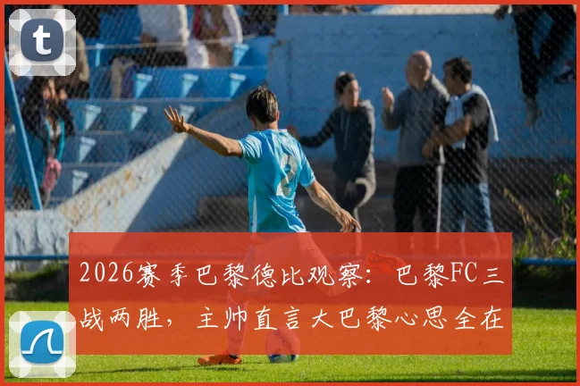 2026赛季巴黎德比观察:巴黎FC三战两胜,主帅直言大巴黎心思全在欧冠,法甲格局悄然生变?