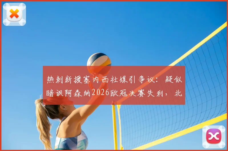 热刺新援塞内西社媒引争议：疑似暗讽阿森纳2026欧冠决赛失利，北伦敦恩怨再添新料