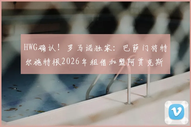 HWG确认!罗马诺独家:巴萨门将特尔施特根2026年租借加盟阿贾克斯,附球员生涯转会深度解析及未来前景预测