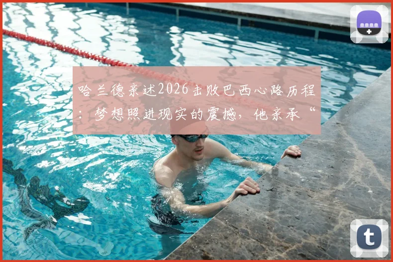 哈兰德亲述2026击败巴西心路历程：梦想照进现实的震撼，他亲承“从未想过能赢”