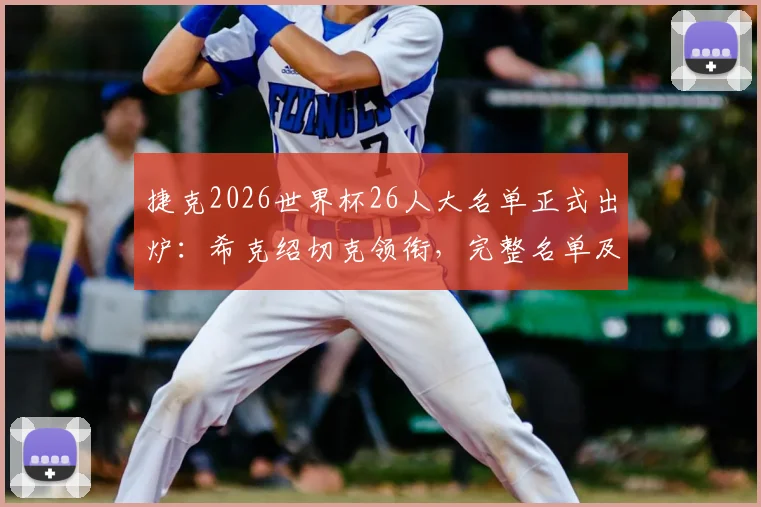 捷克2026世界杯26人大名单正式出炉:希克绍切克领衔,完整名单及战术解析前瞻