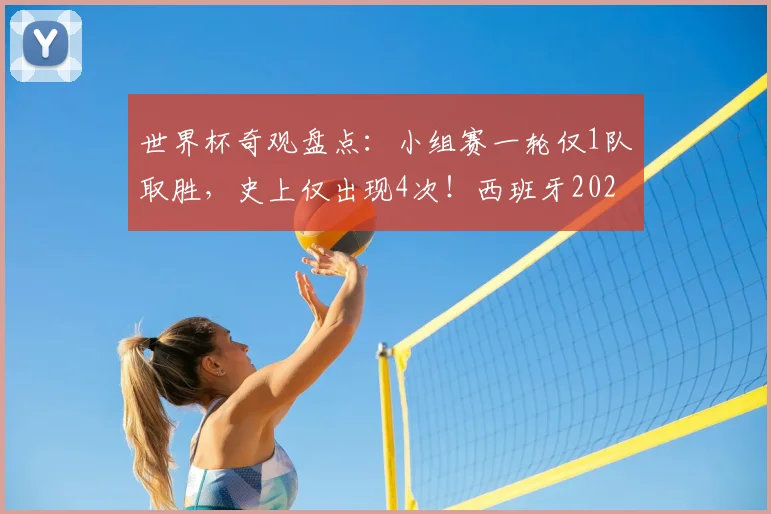 世界杯奇观盘点：小组赛一轮仅1队取胜，史上仅出现4次！西班牙2026年能否再演独苗好戏？