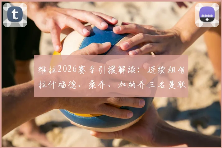 维拉2026赛季引援解读:连续租借拉什福德、桑乔、加纳乔三名曼联旧将的战略意图与阵容影响