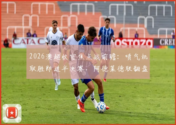 2026澳超收官焦点战前瞻:喷气机取胜即进半决赛,阿德莱德联翻盘攻略全解析