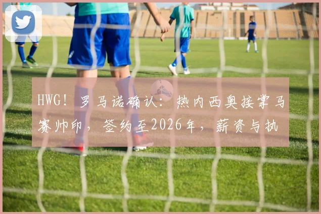 HWG!罗马诺确认:热内西奥接掌马赛帅印,签约至2026年,薪资与执教挑战前瞻