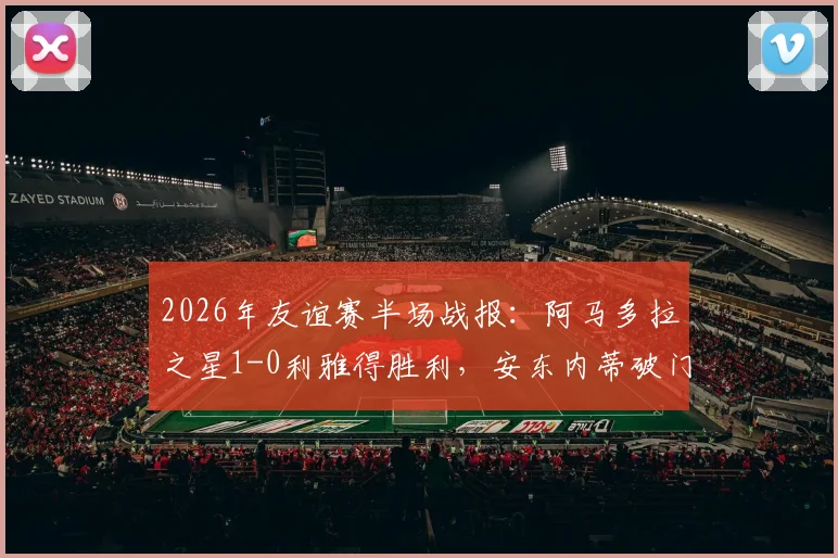 2026年友谊赛半场战报：阿马多拉之星1-0利雅得胜利，安东内蒂破门致胜，附双方半场数据分析与比赛看点