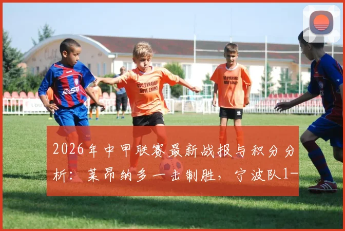 2026年中甲联赛最新战报与积分分析:莱昂纳多一击制胜,宁波队1-0力克大连鲲城