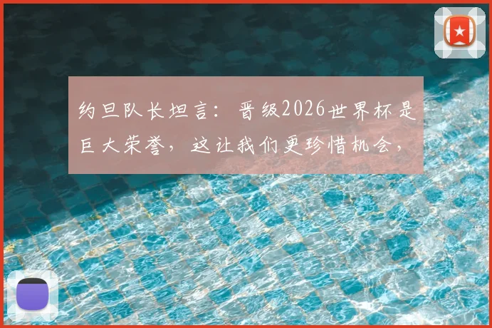 约旦队长坦言：晋级2026世界杯是巨大荣誉，这让我们更珍惜机会，看看强队意大利都未能入围