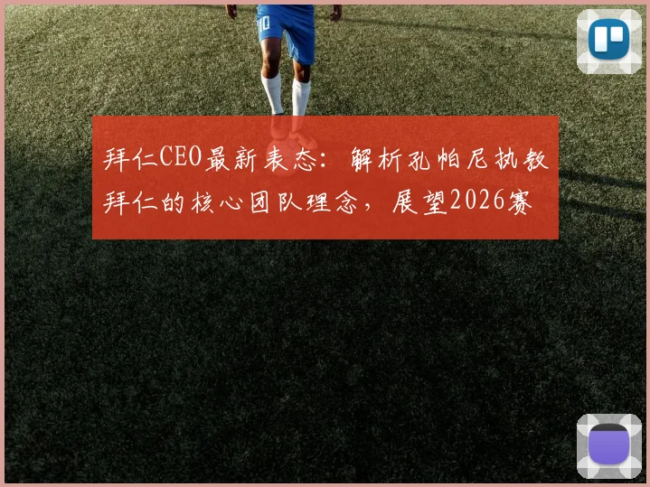 拜仁CEO最新表态：解析孔帕尼执教拜仁的核心团队理念，展望2026赛季重建之路