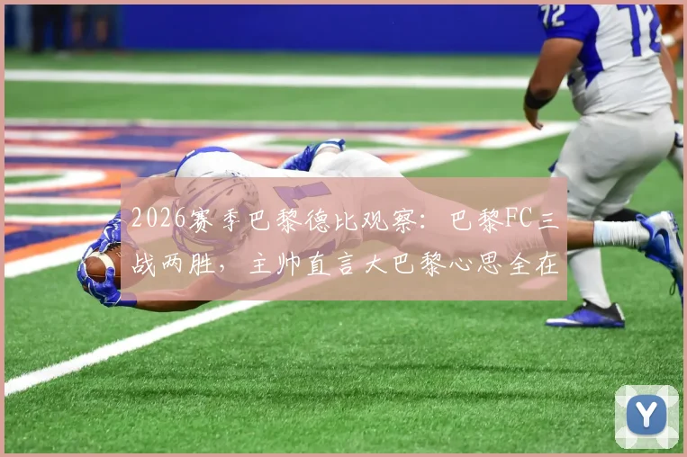 2026赛季巴黎德比观察：巴黎FC三战两胜，主帅直言大巴黎心思全在欧冠，法甲格局悄然生变？