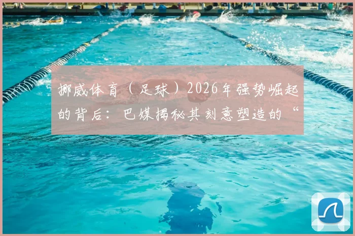 挪威体育（足球）2026年强势崛起的背后：巴媒揭秘其刻意塑造的“对抗世界”团队心态