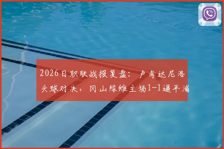 2026日职联战报复盘:卢考达尼洛头球对决,冈山绿雉主场1-1逼平浦和红钻详情解析