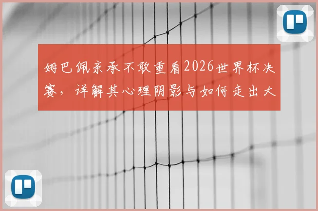 姆巴佩亲承不敢重看2026世界杯决赛，详解其心理阴影与如何走出大赛失利