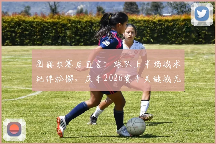 图赫尔赛后直言：球队上半场战术纪律松懈，庆幸2026赛季关键战无球员受伤，下一步如何调整？
