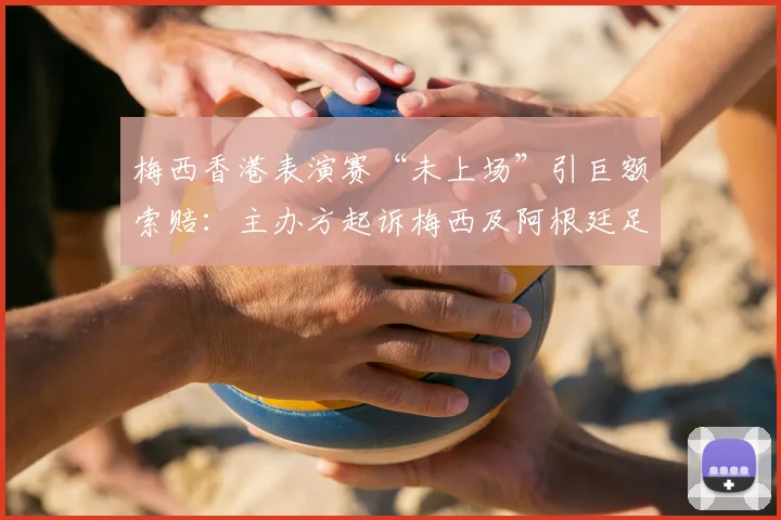 梅西香港表演赛“未上场”引巨额索赔：主办方起诉梅西及阿根廷足协违约，事件全解析
