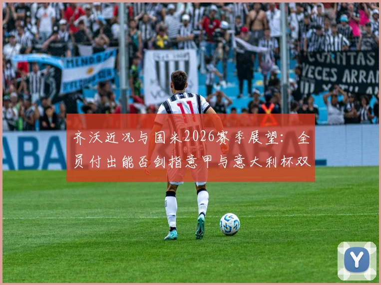 齐沃近况与国米2026赛季展望：全员付出能否剑指意甲与意大利杯双冠？