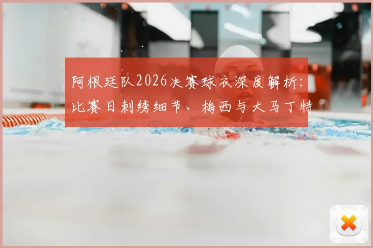 阿根廷队2026决赛球衣深度解析:比赛日刺绣细节、梅西与大马丁特别徽章含义,附球员版与市售版区别指南