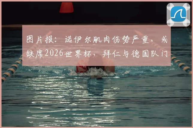 图片报：诺伊尔肌肉伤势严重，或缺席2026世界杯，拜仁与德国队门将危机如何应对？