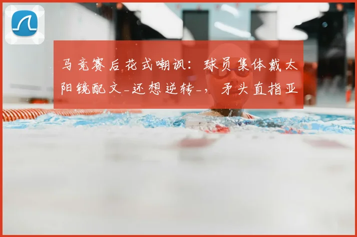 马竞赛后花式嘲讽：球员集体戴太阳镜配文_还想逆转_，矛头直指亚马尔2026年言论？