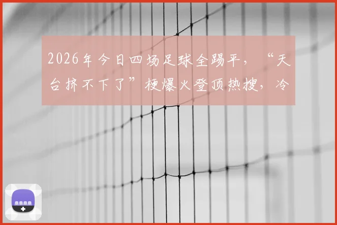 2026年今日四场足球全踢平，“天台挤不下了”梗爆火登顶热搜，冷门原因与防坑指南