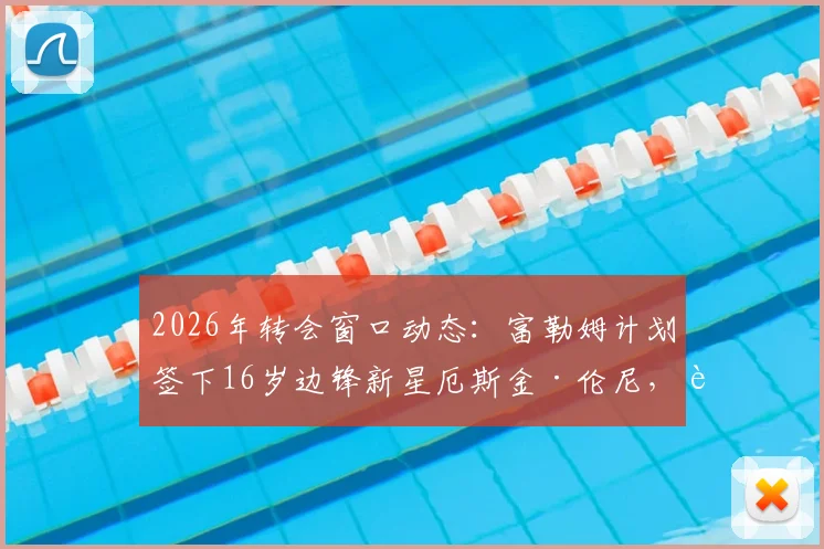 2026年转会窗口动态:富勒姆计划签下16岁边锋新星厄斯金·伦尼,转会费与球员特点深度解读